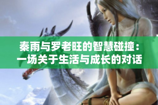 秦雨与罗老旺的智慧碰撞：一场关于生活与成长的对话