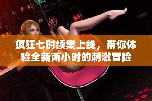 疯狂七时续集上线，带你体验全新两小时的刺激冒险