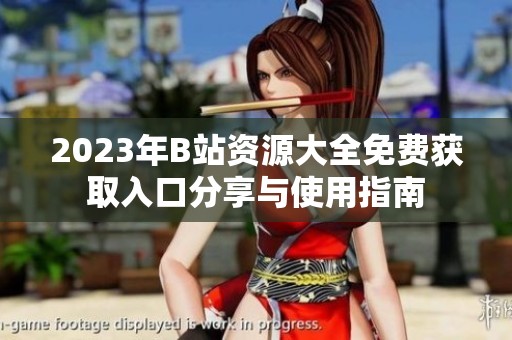 2023年B站资源大全免费获取入口分享与使用指南