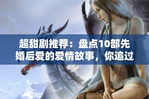 超甜剧推荐：盘点10部先婚后爱的爱情故事，你追过哪一部呢？