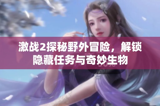 激战2探秘野外冒险，解锁隐藏任务与奇妙生物
