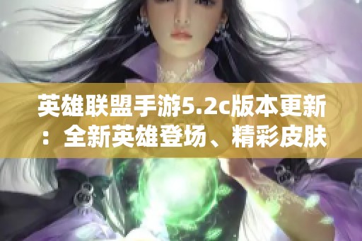 英雄联盟手游5.2c版本更新：全新英雄登场、精彩皮肤发布及系统全面优化！