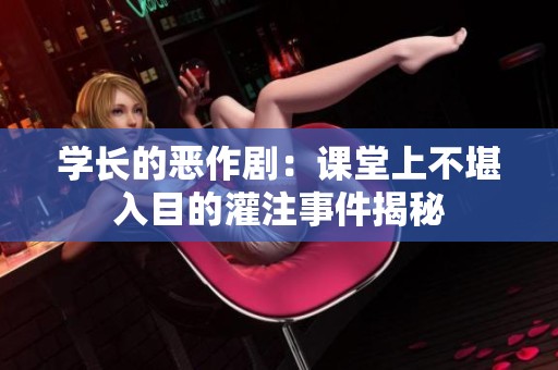 学长的恶作剧：课堂上不堪入目的灌注事件揭秘