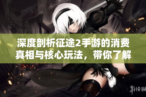 深度剖析征途2手游的消费真相与核心玩法，带你了解游戏背后的秘密与乐趣
