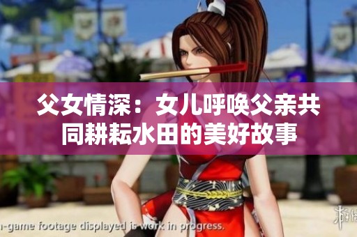 父女情深：女儿呼唤父亲共同耕耘水田的美好故事