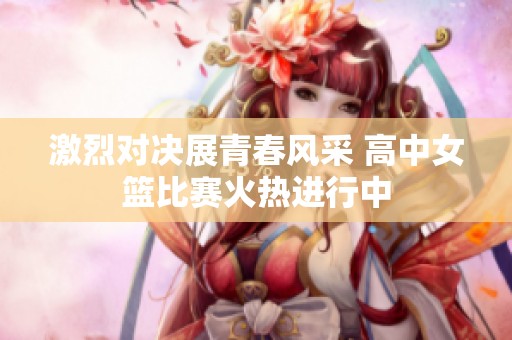 激烈对决展青春风采 高中女篮比赛火热进行中
