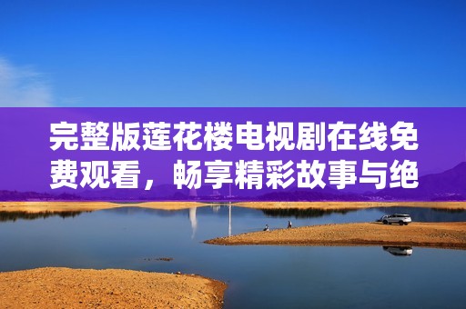 完整版莲花楼电视剧在线免费观看，畅享精彩故事与绝佳演技
