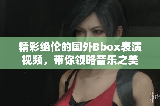 精彩绝伦的国外Bbox表演视频，带你领略音乐之美