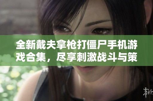 全新戴夫拿枪打僵尸手机游戏合集，尽享刺激战斗与策略生存体验