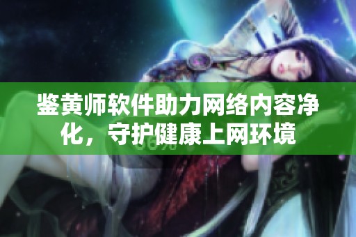 鉴黄师软件助力网络内容净化，守护健康上网环境