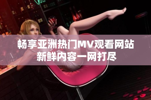 畅享亚洲热门MV观看网站 新鲜内容一网打尽