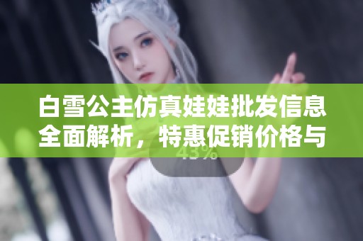 白雪公主仿真娃娃批发信息全面解析，特惠促销价格与产地揭晓
