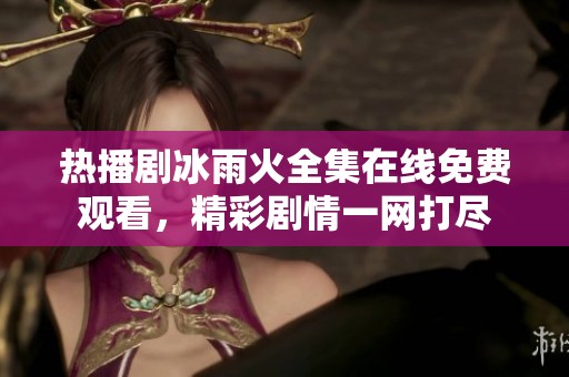 热播剧冰雨火全集在线免费观看，精彩剧情一网打尽