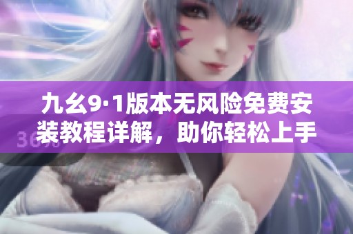 九幺9·1版本无风险免费安装教程详解，助你轻松上手