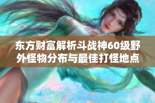 东方财富解析斗战神60级野外怪物分布与最佳打怪地点指南