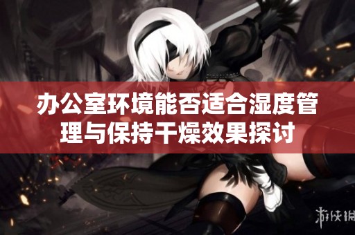 办公室环境能否适合湿度管理与保持干燥效果探讨