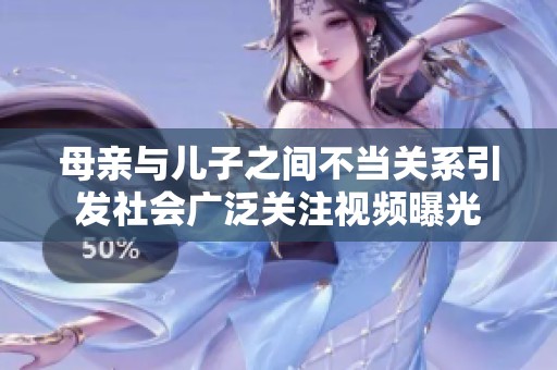 母亲与儿子之间不当关系引发社会广泛关注视频曝光
