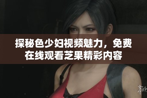 探秘色少妇视频魅力，免费在线观看芝果精彩内容
