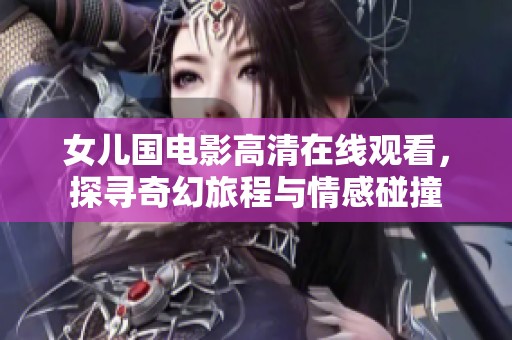 女儿国电影高清在线观看，探寻奇幻旅程与情感碰撞