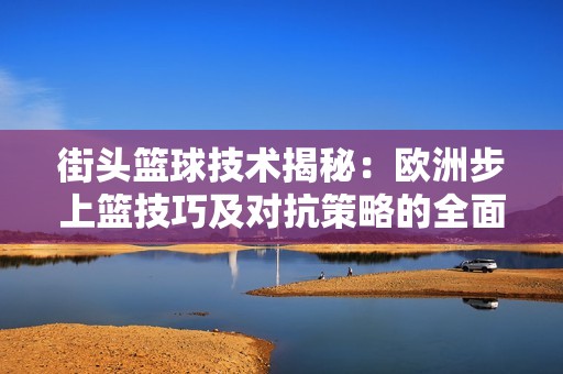 街头篮球技术揭秘：欧洲步上篮技巧及对抗策略的全面解析与应用指南