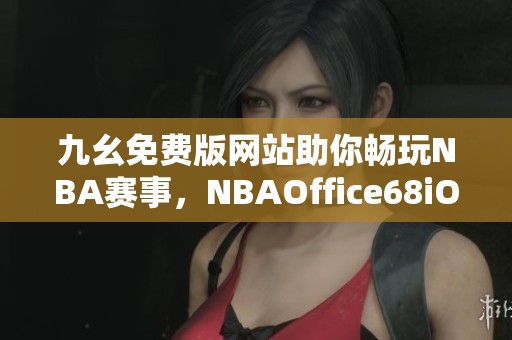 九幺免费版网站助你畅玩NBA赛事，NBAOffice68iOS下载指南