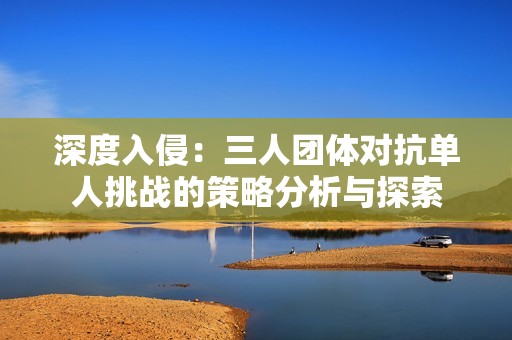 深度入侵：三人团体对抗单人挑战的策略分析与探索