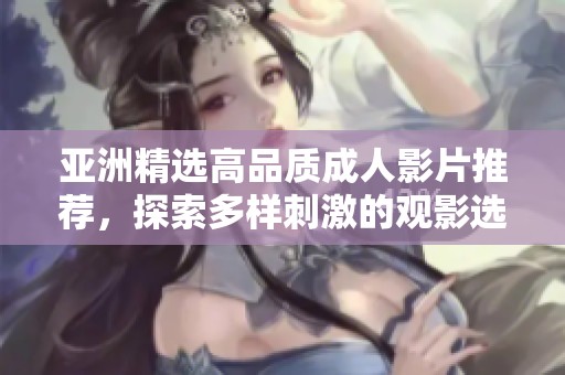 亚洲精选高品质成人影片推荐，探索多样刺激的观影选择