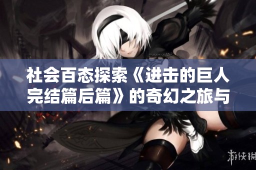 社会百态探索《进击的巨人完结篇后篇》的奇幻之旅与深刻内涵