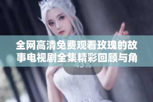 全网高清免费观看玫瑰的故事电视剧全集精彩回顾与角色解析