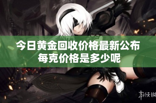 今日黄金回收价格最新公布 每克价格是多少呢