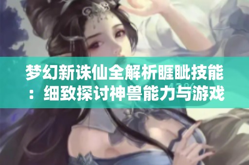 梦幻新诛仙全解析睚眦技能：细致探讨神兽能力与游戏玩法的惊艳结合