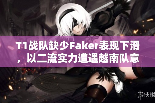 T1战队缺少Faker表现下滑，以二流实力遭遇越南队意外失利分析