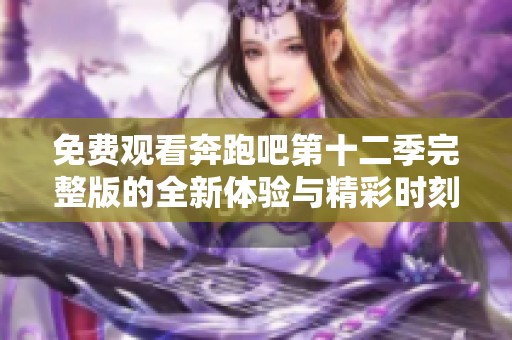 免费观看奔跑吧第十二季完整版的全新体验与精彩时刻