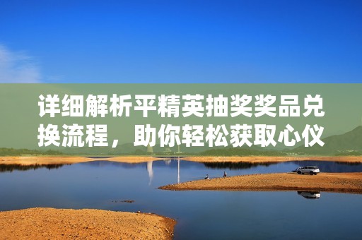 详细解析平精英抽奖奖品兑换流程，助你轻松获取心仪道具与奖励