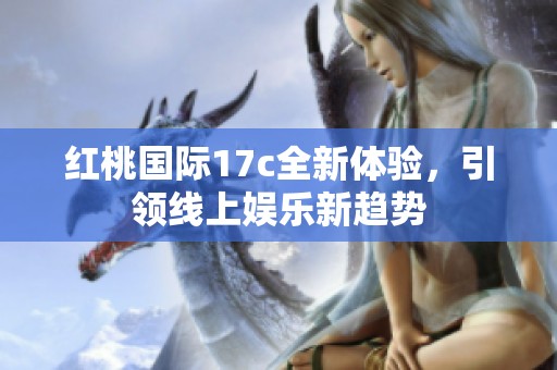 红桃国际17c全新体验，引领线上娱乐新趋势