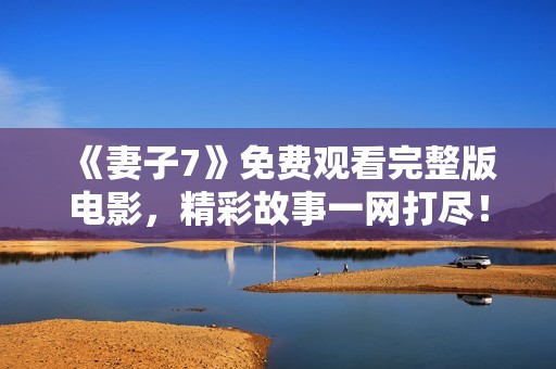 《妻子7》免费观看完整版电影，精彩故事一网打尽！
