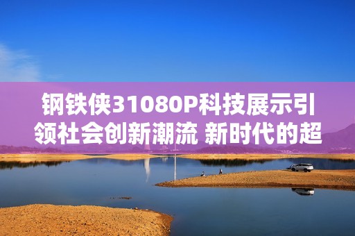 钢铁侠31080P科技展示引领社会创新潮流 新时代的超级英雄塑造新理念