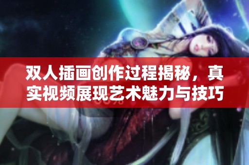双人插画创作过程揭秘，真实视频展现艺术魅力与技巧