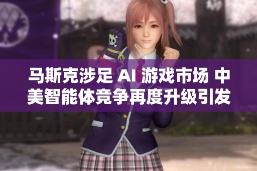 马斯克涉足 AI 游戏市场 中美智能体竞争再度升级引发关注
