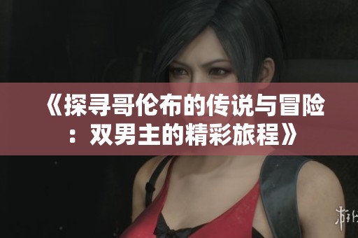 《探寻哥伦布的传说与冒险：双男主的精彩旅程》