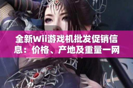 全新Wii游戏机批发促销信息：价格、产地及重量一网打尽！