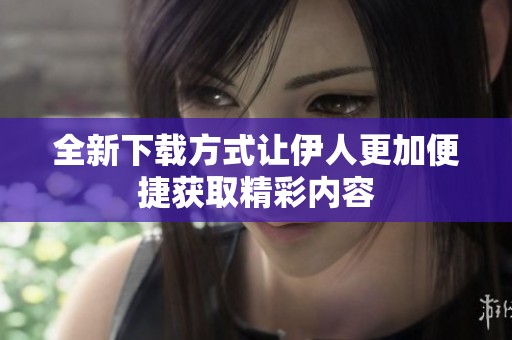 全新下载方式让伊人更加便捷获取精彩内容