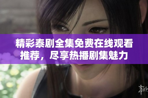 精彩泰剧全集免费在线观看推荐，尽享热播剧集魅力