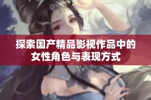 探索国产精品影视作品中的女性角色与表现方式