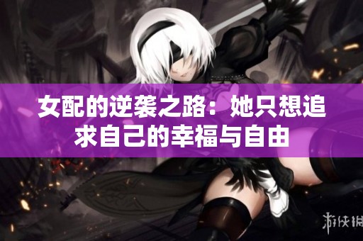 女配的逆袭之路：她只想追求自己的幸福与自由