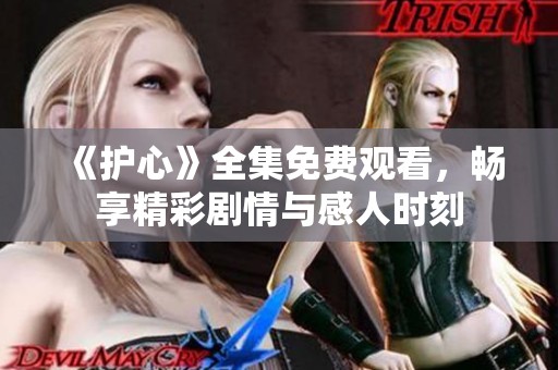 《护心》全集免费观看，畅享精彩剧情与感人时刻