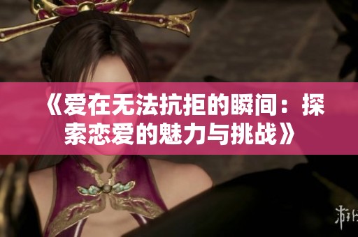 《爱在无法抗拒的瞬间：探索恋爱的魅力与挑战》