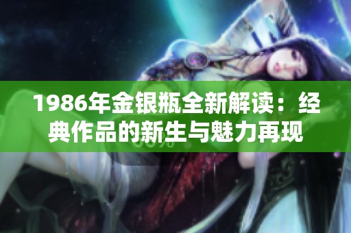 1986年金银瓶全新解读：经典作品的新生与魅力再现