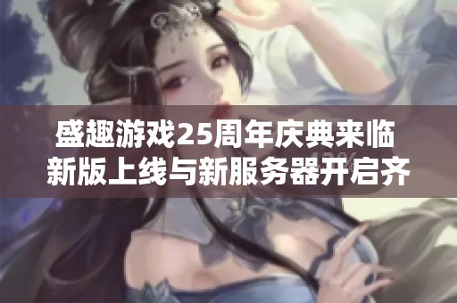 盛趣游戏25周年庆典来临 新版上线与新服务器开启齐聚核心IP精彩盛宴
