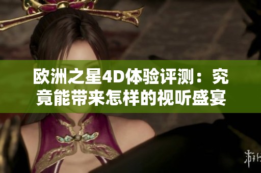 欧洲之星4D体验评测：究竟能带来怎样的视听盛宴